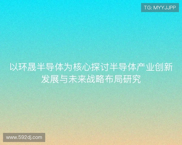 以环晟半导体为核心探讨半导体产业创新发展与未来战略布局研究
